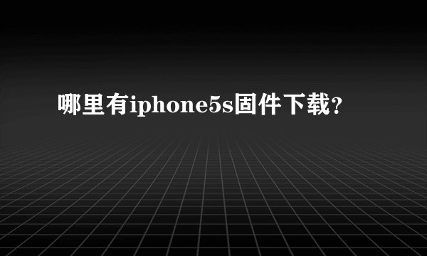 哪里有iphone5s固件下载？