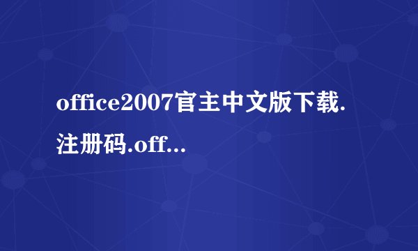 office2007官主中文版下载.注册码.office2007密钥大全