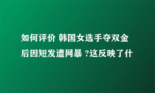 如何评价 韩国女选手夺双金后因短发遭网暴 ?这反映了什