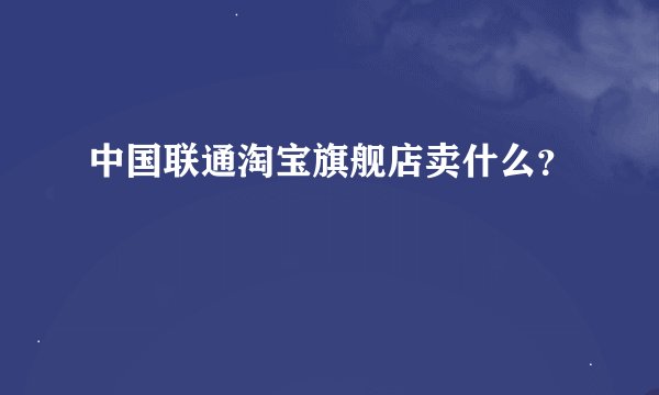 中国联通淘宝旗舰店卖什么?