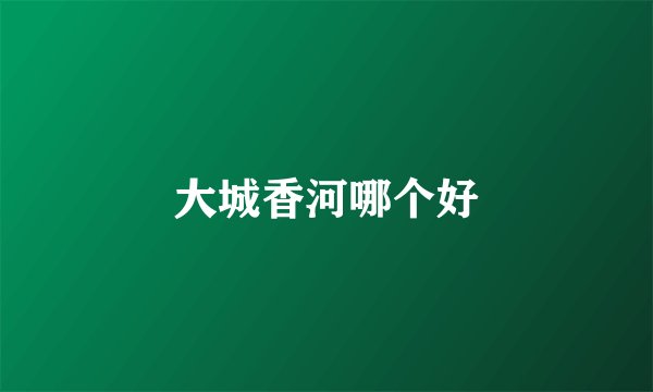 大城香河哪个好