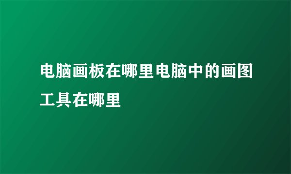 电脑画板在哪里电脑中的画图工具在哪里