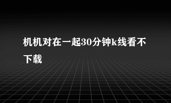 机机对在一起30分钟k线看不下载