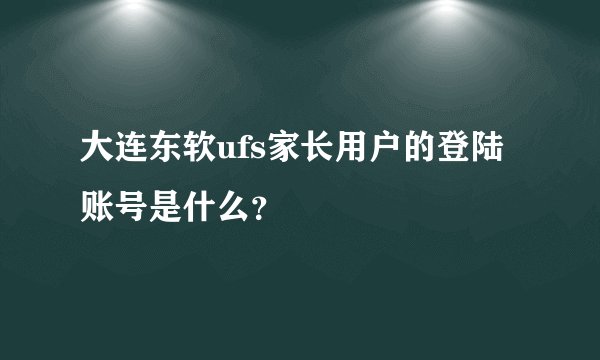 大连东软ufs家长用户的登陆账号是什么？