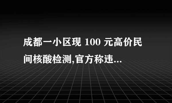 成都一小区现 100 元高价民间核酸检测,官方称违法已取缔,