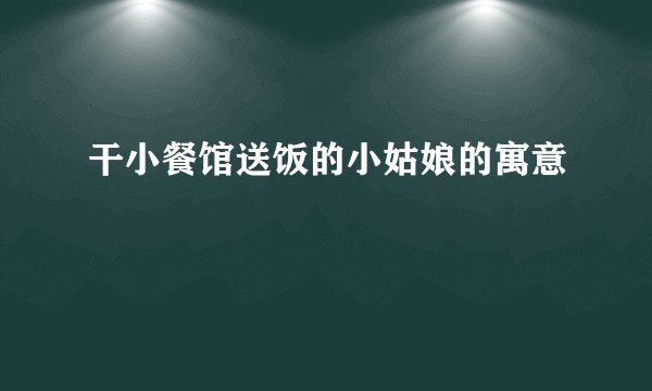 干小餐馆送饭的小姑娘的寓意