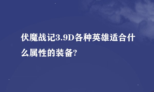 伏魔战记3.9D各种英雄适合什么属性的装备?