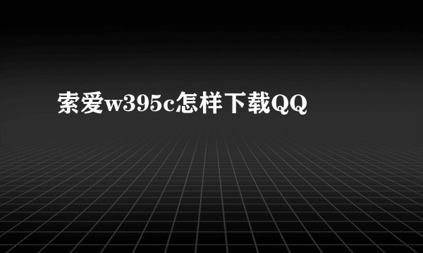 索爱w395c怎样下载QQ