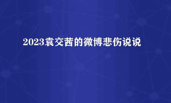 2023袁交茜的微博悲伤说说