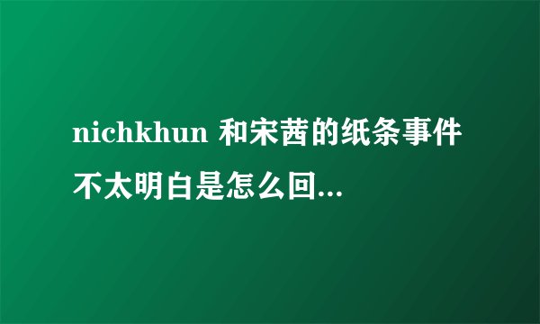 nichkhun 和宋茜的纸条事件不太明白是怎么回事？nc饭到底做了什么？