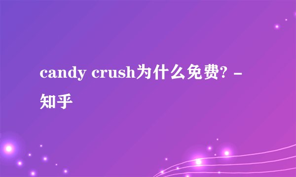 candy crush为什么免费? - 知乎