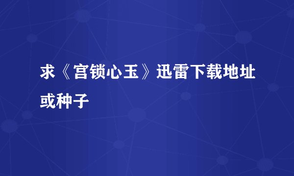 求《宫锁心玉》迅雷下载地址或种子