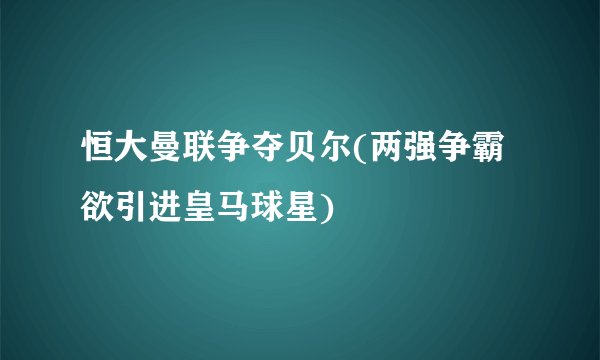 恒大曼联争夺贝尔(两强争霸欲引进皇马球星)