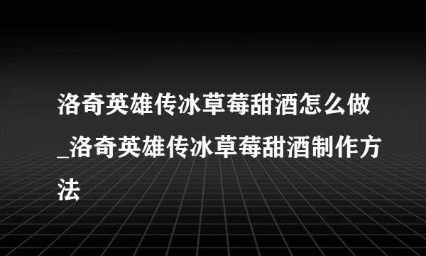 洛奇英雄传冰草莓甜酒怎么做_洛奇英雄传冰草莓甜酒制作方法