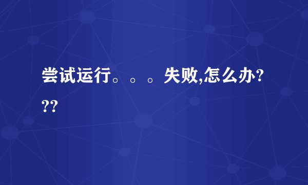 尝试运行。。。失败,怎么办???