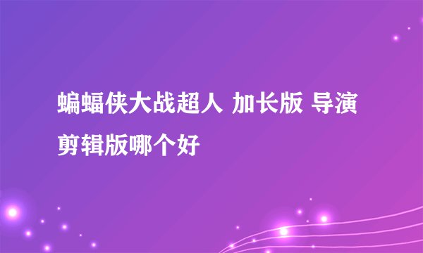 蝙蝠侠大战超人 加长版 导演剪辑版哪个好