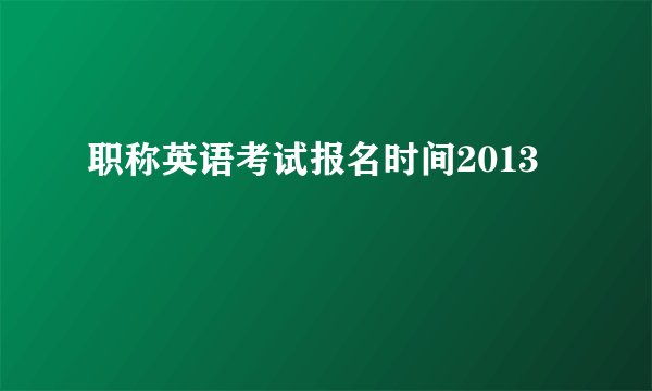 职称英语考试报名时间2013