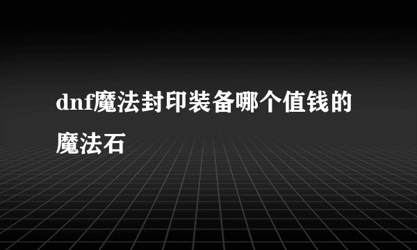 dnf魔法封印装备哪个值钱的魔法石