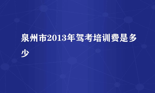 泉州市2013年驾考培训费是多少