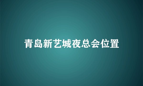 青岛新艺城夜总会位置