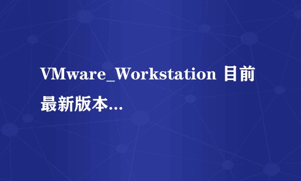 VMware_Workstation 目前最新版本是多少？