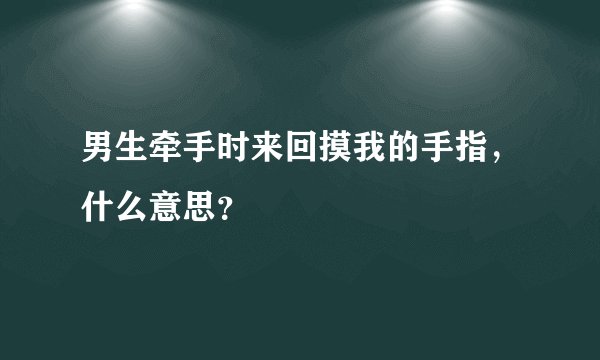 男生牵手时来回摸我的手指，什么意思？