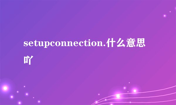 setupconnection.什么意思吖