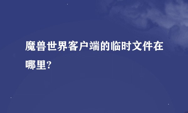 魔兽世界客户端的临时文件在哪里?