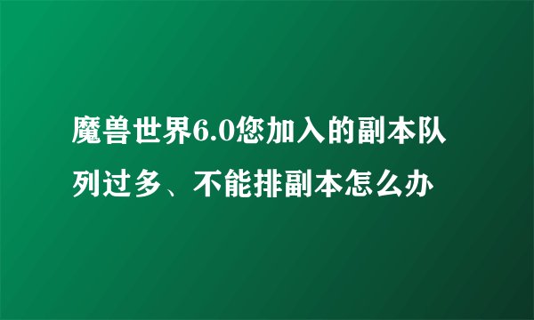 魔兽世界6.0您加入的副本队列过多、不能排副本怎么办