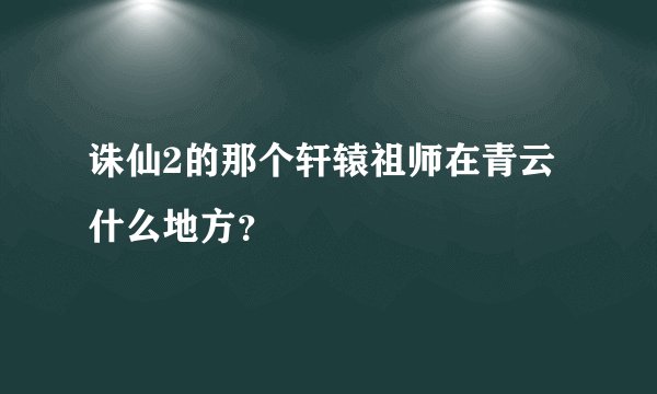 诛仙2的那个轩辕祖师在青云什么地方？
