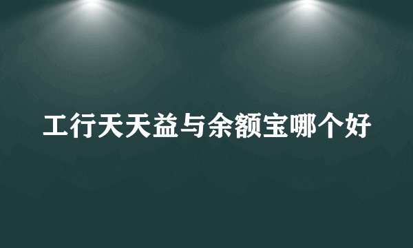 工行天天益与余额宝哪个好