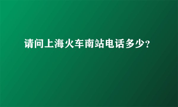 请问上海火车南站电话多少？