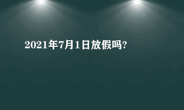 2021年7月1日放假吗?