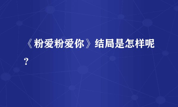 《粉爱粉爱你》结局是怎样呢?
