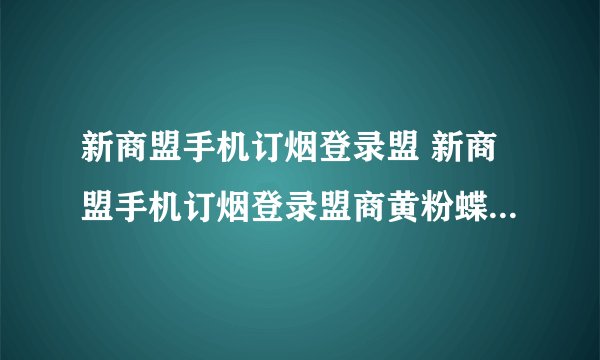 新商盟手机订烟登录盟 新商盟手机订烟登录盟商黄粉蝶新高盟网上修改密码