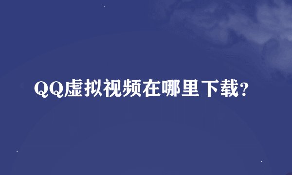 QQ虚拟视频在哪里下载?