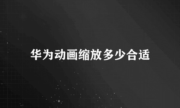 华为动画缩放多少合适