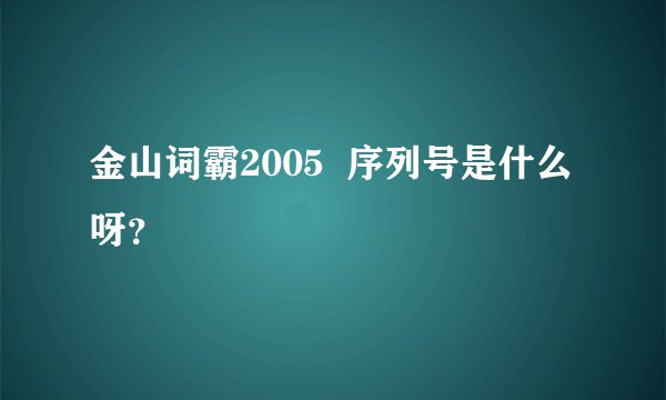 金山词霸2005  序列号是什么呀？