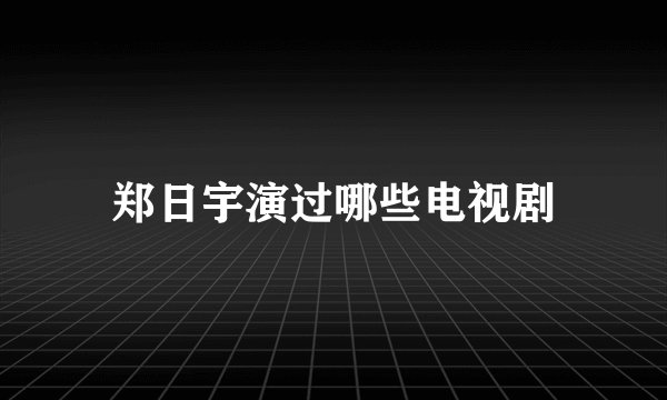郑日宇演过哪些电视剧