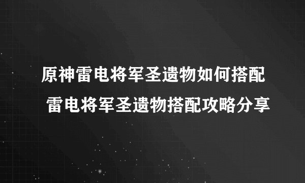 原神雷电将军圣遗物如何搭配 雷电将军圣遗物搭配攻略分享