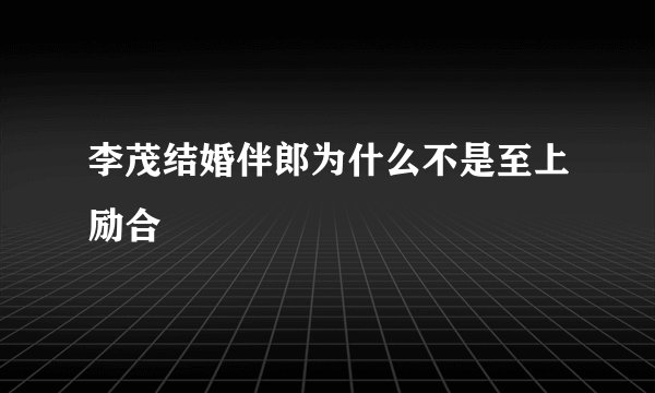 李茂结婚伴郎为什么不是至上励合