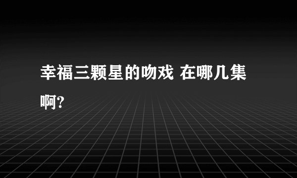 幸福三颗星的吻戏 在哪几集啊?
