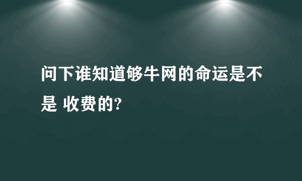 问下谁知道够牛网的命运是不是 收费的?