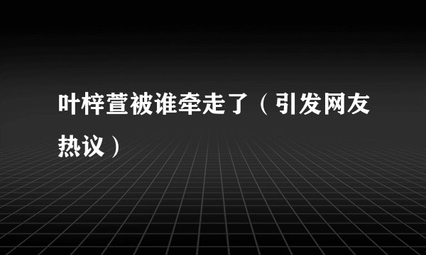 叶梓萱被谁牵走了（引发网友热议）