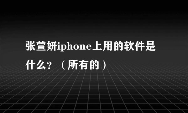 张萱妍iphone上用的软件是什么?(所有的)