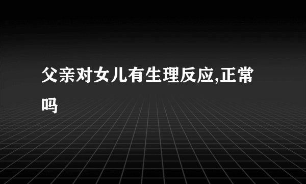 父亲对女儿有生理反应,正常吗
