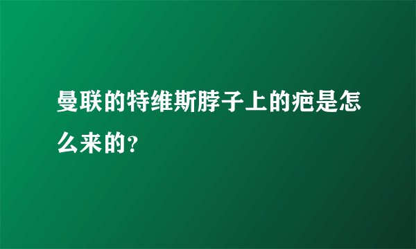 曼联的特维斯脖子上的疤是怎么来的?