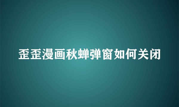 歪歪漫画秋蝉弹窗如何关闭