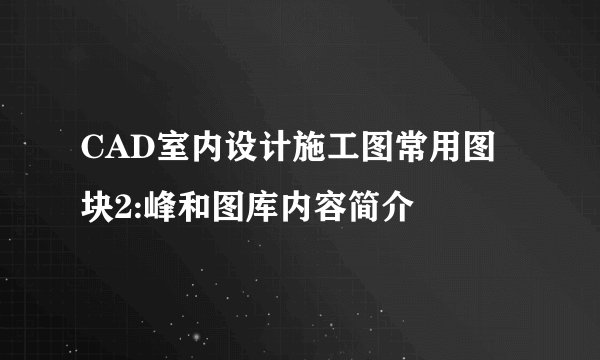 CAD室内设计施工图常用图块2:峰和图库内容简介