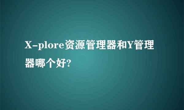 X-plore资源管理器和Y管理器哪个好?